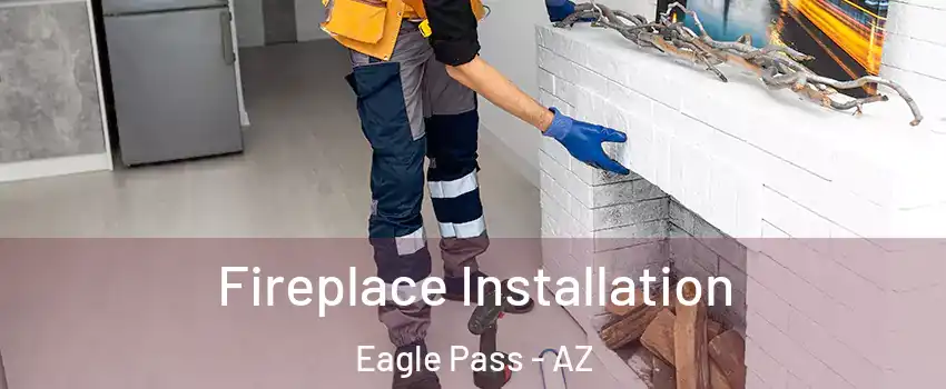 Fireplace Installation Eagle Pass - AZ