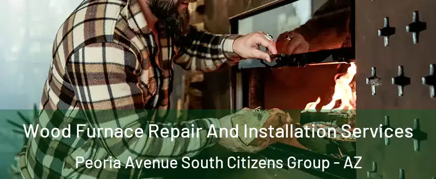 Wood Furnace Repair And Installation Services Peoria Avenue South Citizens Group - AZ